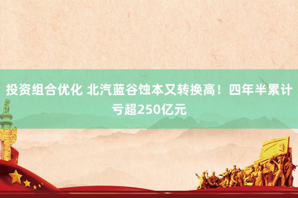 投资组合优化 北汽蓝谷蚀本又转换高！四年半累计亏超250亿元