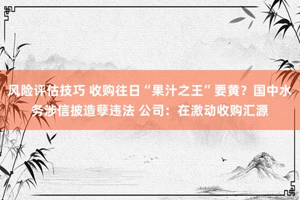 风险评估技巧 收购往日“果汁之王”要黄？国中水务涉信披造孽违法 公司：在激动收购汇源