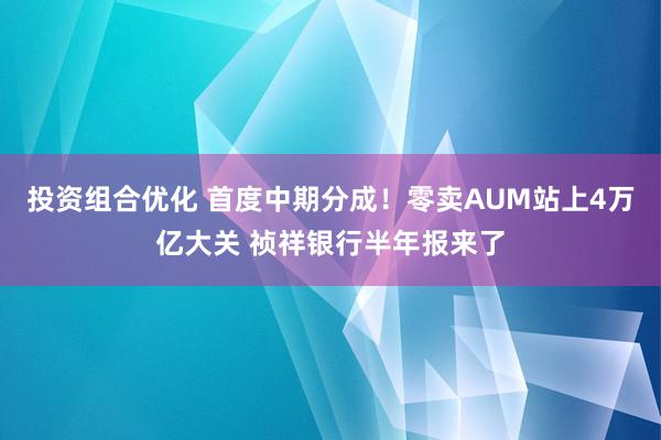 投资组合优化 首度中期分成！零卖AUM站上4万亿大关 祯祥银行半年报来了