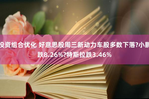 投资组合优化 好意思股周三新动力车股多数下落?小鹏跌8.26%?特斯拉跌3.46%