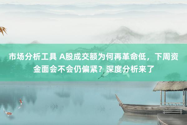 市场分析工具 A股成交额为何再革命低，下周资金面会不会仍偏紧？深度分析来了