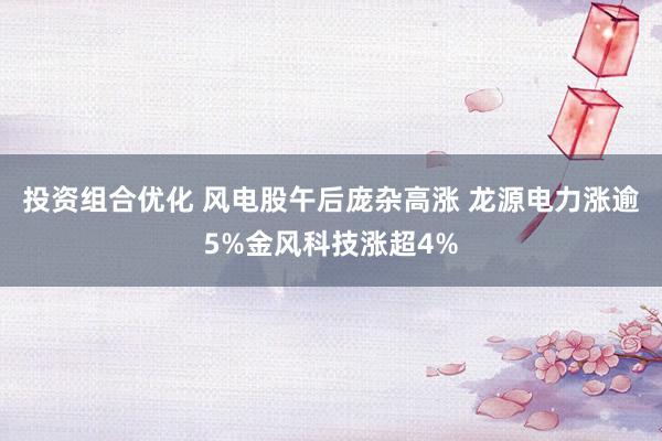 投资组合优化 风电股午后庞杂高涨 龙源电力涨逾5%金风科技涨超4%