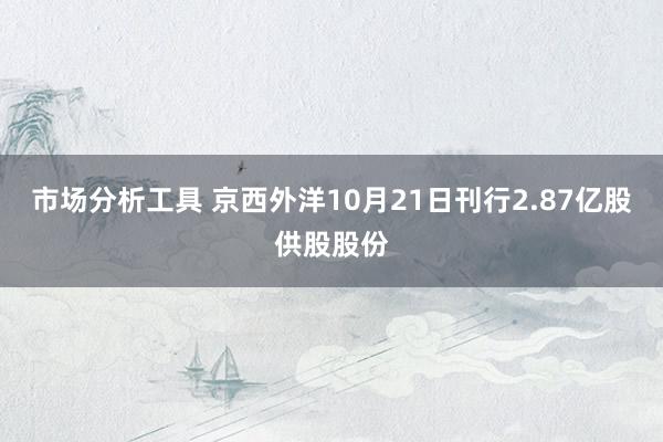 市场分析工具 京西外洋10月21日刊行2.87亿股供股股份