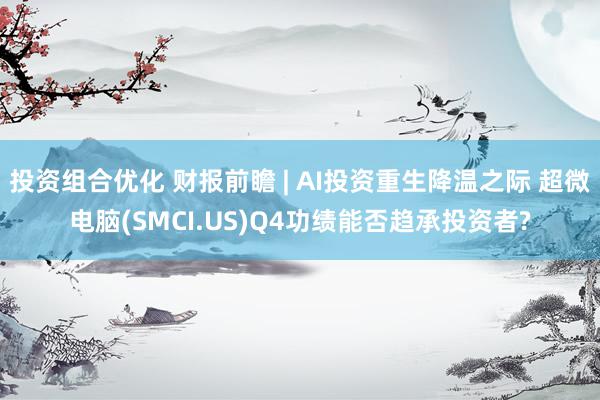 投资组合优化 财报前瞻 | AI投资重生降温之际 超微电脑(SMCI.US)Q4功绩能否趋承投资者?