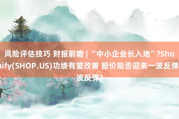 风险评估技巧 财报前瞻 | “中小企业长入地”?Shopify(SHOP.US)功绩有望改善 股价能否迎来一波反弹?