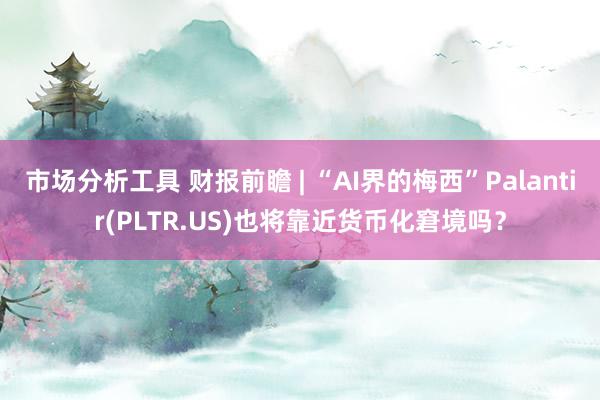 市场分析工具 财报前瞻 | “AI界的梅西”Palantir(PLTR.US)也将靠近货币化窘境吗？