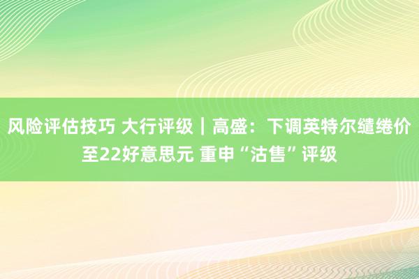 风险评估技巧 大行评级｜高盛：下调英特尔缱绻价至22好意思元 重申“沽售”评级