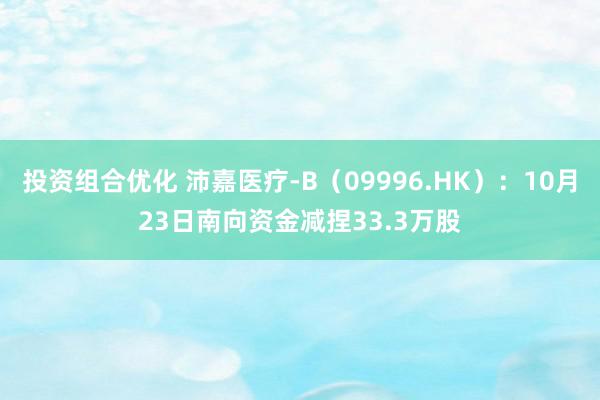 投资组合优化 沛嘉医疗-B（09996.HK）：10月23日南向资金减捏33.3万股