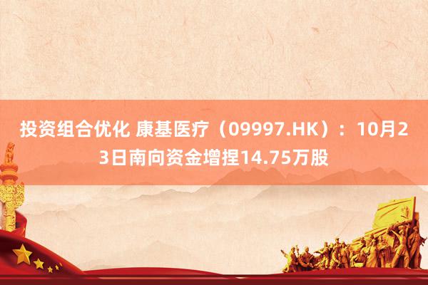 投资组合优化 康基医疗（09997.HK）：10月23日南向资金增捏14.75万股