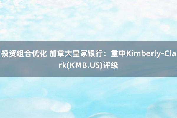 投资组合优化 加拿大皇家银行：重申Kimberly-Clark(KMB.US)评级