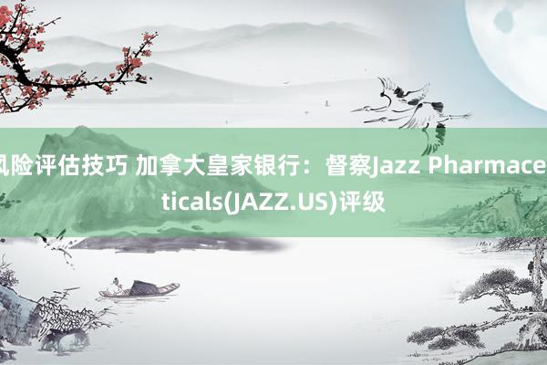 风险评估技巧 加拿大皇家银行：督察Jazz Pharmaceuticals(JAZZ.US)评级