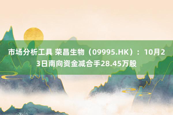 市场分析工具 荣昌生物（09995.HK）：10月23日南向资金减合手28.45万股