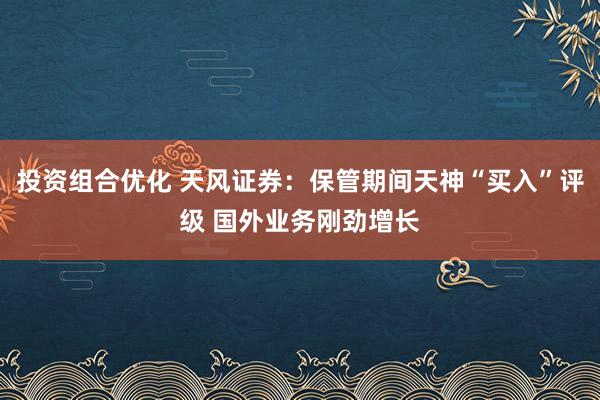 投资组合优化 天风证券：保管期间天神“买入”评级 国外业务刚劲增长