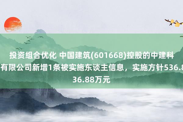 投资组合优化 中国建筑(601668)控股的中建科技集团有限公司新增1条被实施东谈主信息，实施方针536.88万元