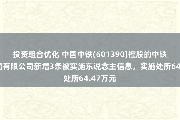 投资组合优化 中国中铁(601390)控股的中铁二局集团有限公司新增3条被实施东说念主信息，实施处所64.47万元