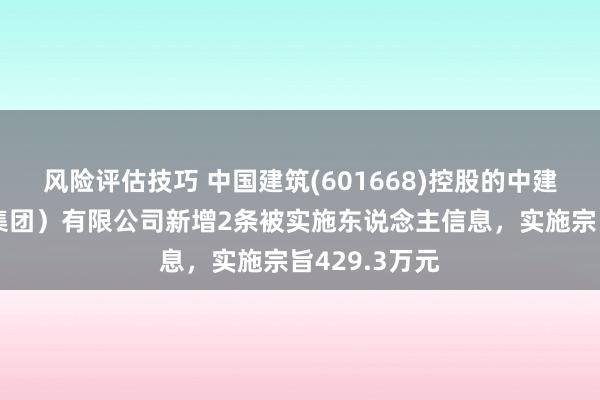 风险评估技巧 中国建筑(601668)控股的中建新疆建工（集团）有限公司新增2条被实施东说念主信息，实施宗旨429.3万元