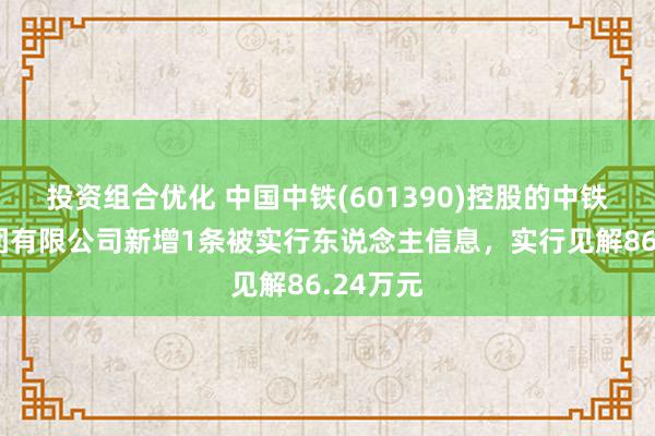 投资组合优化 中国中铁(601390)控股的中铁二局集团有限公司新增1条被实行东说念主信息，实行见解86.24万元