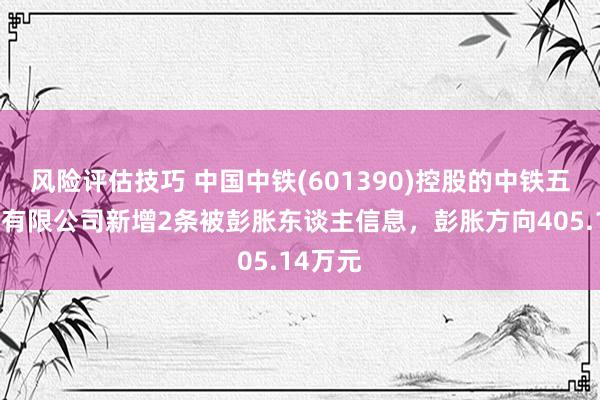 风险评估技巧 中国中铁(601390)控股的中铁五局集团有限公司新增2条被彭胀东谈主信息，彭胀方向405.14万元