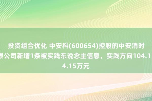 投资组合优化 中安科(600654)控股的中安消时代有限公司新增1条被实践东说念主信息，实践方向104.15万元