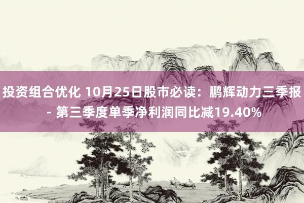 投资组合优化 10月25日股市必读：鹏辉动力三季报 - 第三季度单季净利润同比减19.40%