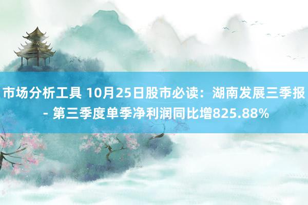 市场分析工具 10月25日股市必读：湖南发展三季报 - 第三季度单季净利润同比增825.88%