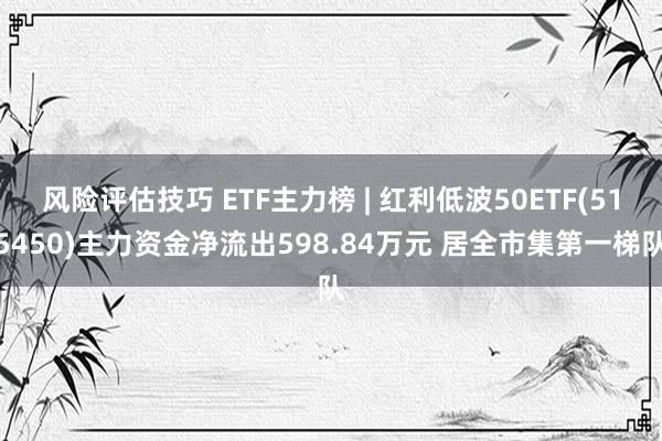 风险评估技巧 ETF主力榜 | 红利低波50ETF(515450)主力资金净流出598.84万元 居全市集第一梯队