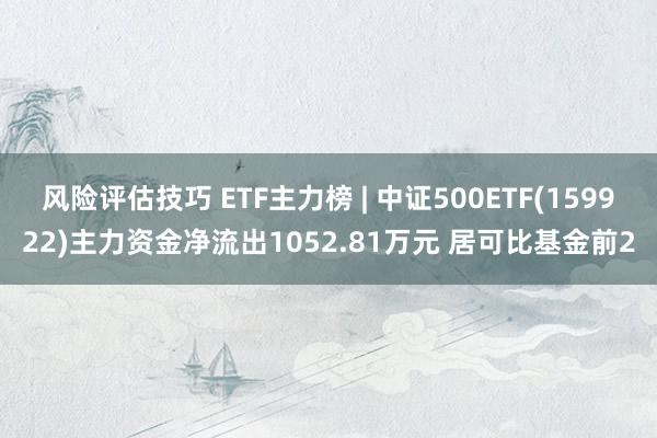 风险评估技巧 ETF主力榜 | 中证500ETF(159922)主力资金净流出1052.81万元 居可比基金前2