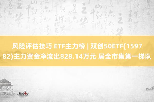 风险评估技巧 ETF主力榜 | 双创50ETF(159782)主力资金净流出828.14万元 居全市集第一梯队