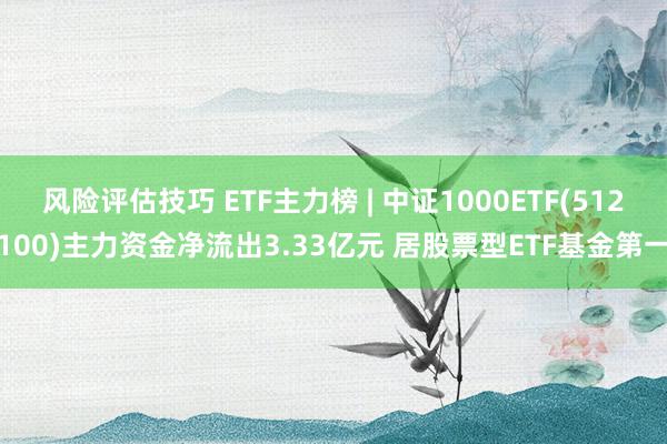 风险评估技巧 ETF主力榜 | 中证1000ETF(512100)主力资金净流出3.33亿元 居股票型ETF基金第一