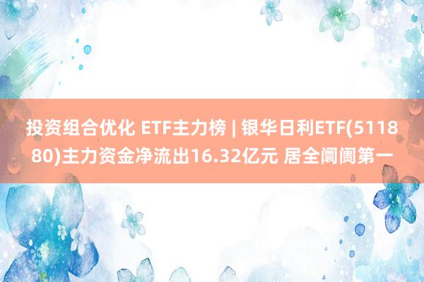 投资组合优化 ETF主力榜 | 银华日利ETF(511880)主力资金净流出16.32亿元 居全阛阓第一