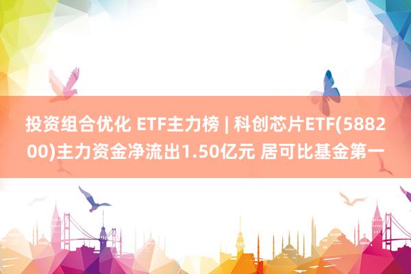 投资组合优化 ETF主力榜 | 科创芯片ETF(588200)主力资金净流出1.50亿元 居可比基金第一