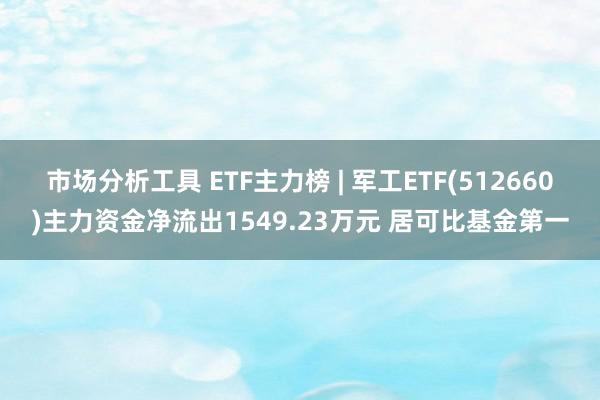 市场分析工具 ETF主力榜 | 军工ETF(512660)主力资金净流出1549.23万元 居可比基金第一