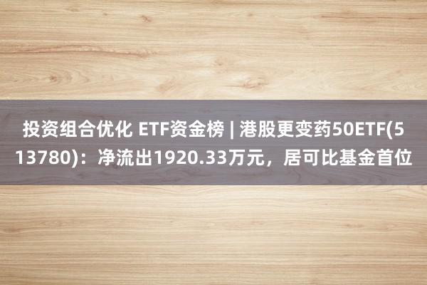 投资组合优化 ETF资金榜 | 港股更变药50ETF(513780)：净流出1920.33万元，居可比基金首位