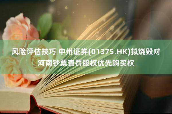 风险评估技巧 中州证券(01375.HK)拟烧毁对河南钞票责罚股权优先购买权