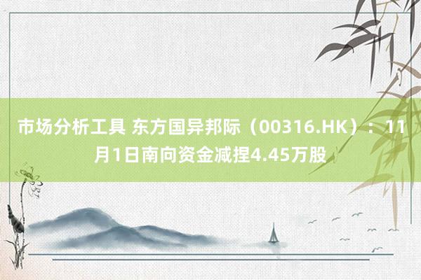 市场分析工具 东方国异邦际（00316.HK）：11月1日南向资金减捏4.45万股