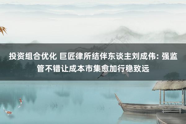 投资组合优化 巨匠律所结伴东谈主刘成伟: 强监管不错让成本市集愈加行稳致远