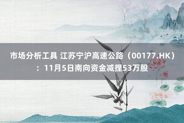 市场分析工具 江苏宁沪高速公路（00177.HK）：11月5日南向资金减捏53万股