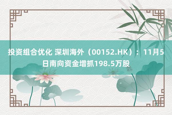 投资组合优化 深圳海外（00152.HK）：11月5日南向资金增抓198.5万股