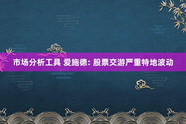 市场分析工具 爱施德: 股票交游严重特地波动