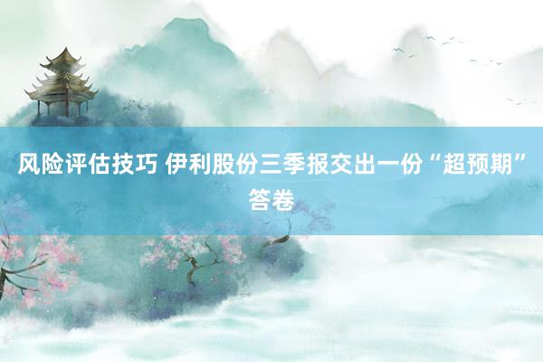 风险评估技巧 伊利股份三季报交出一份“超预期”答卷