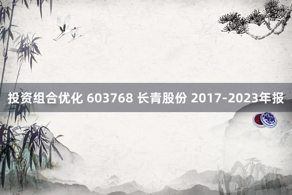 投资组合优化 603768 长青股份 2017-2023年报