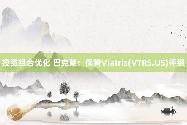 投资组合优化 巴克莱：保管Viatris(VTRS.US)评级