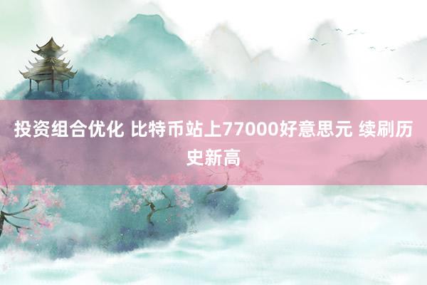 投资组合优化 比特币站上77000好意思元 续刷历史新高