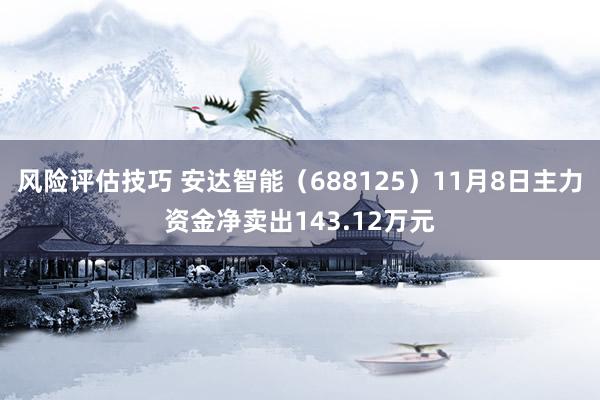 风险评估技巧 安达智能（688125）11月8日主力资金净卖出143.12万元