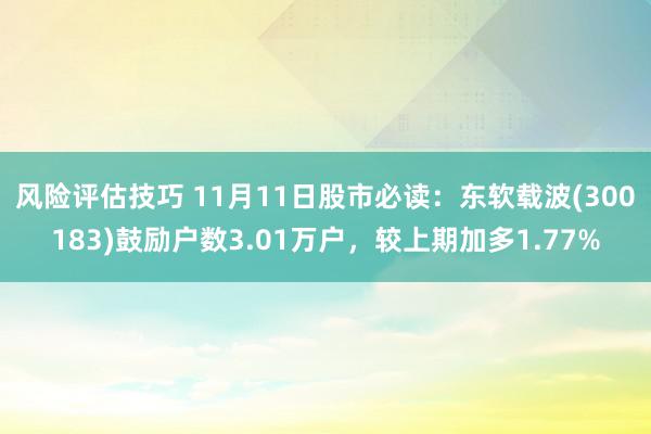 风险评估技巧 11月11日股市必读：东软载波(300183)鼓励户数3.01万户，较上期加多1.77%