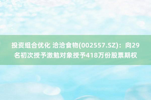 投资组合优化 洽洽食物(002557.SZ)：向29名初次授予激勉对象授予418万份股票期权