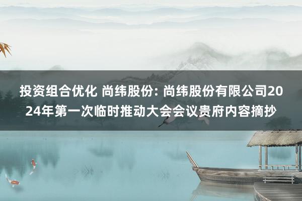 投资组合优化 尚纬股份: 尚纬股份有限公司2024年第一次临时推动大会会议贵府内容摘抄