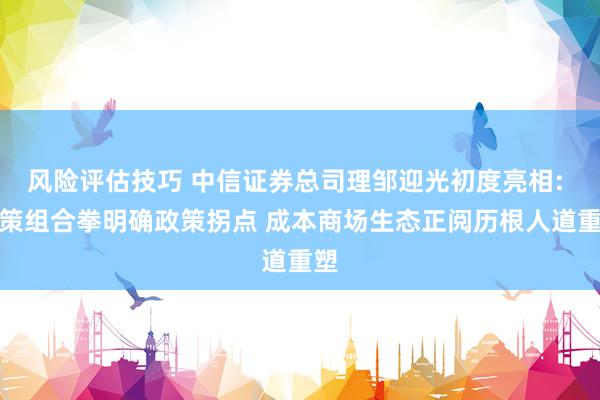 风险评估技巧 中信证券总司理邹迎光初度亮相: 政策组合拳明确政策拐点 成本商场生态正阅历根人道重塑