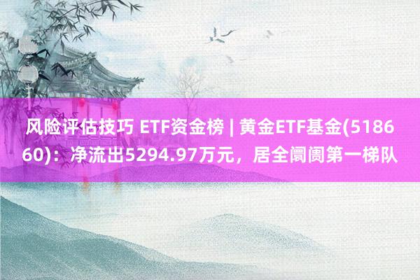 风险评估技巧 ETF资金榜 | 黄金ETF基金(518660)：净流出5294.97万元，居全阛阓第一梯队