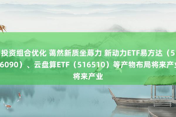 投资组合优化 蔼然新质坐蓐力 新动力ETF易方达（516090）、云盘算ETF（516510）等产物布局将来产业